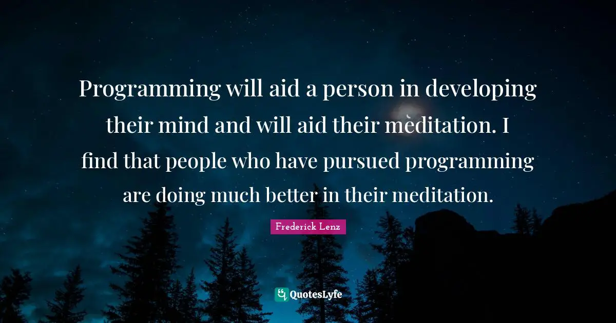 Programming will aid a person in developing their mind and will aid their meditation. I find that people who have pursued programming are doing much better in their meditation.