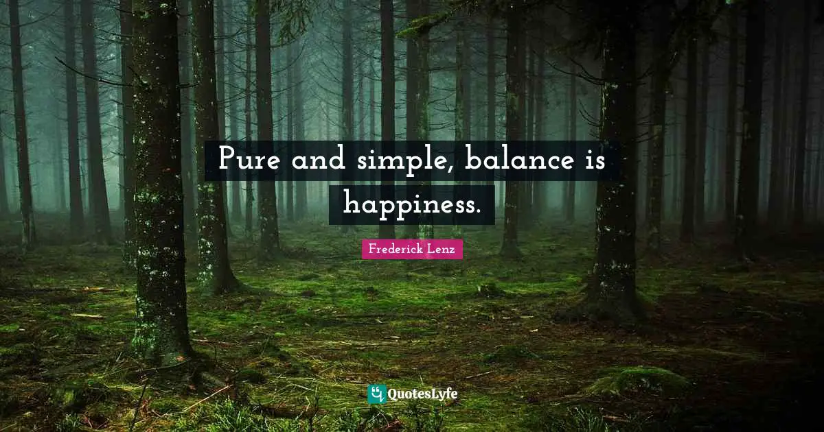 Pure and simple, balance is happiness.