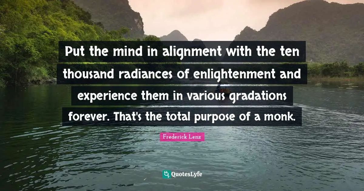 Put the mind in alignment with the ten thousand radiances of enlightenment and experience them in various gradations forever. That's the total purpose of a monk.