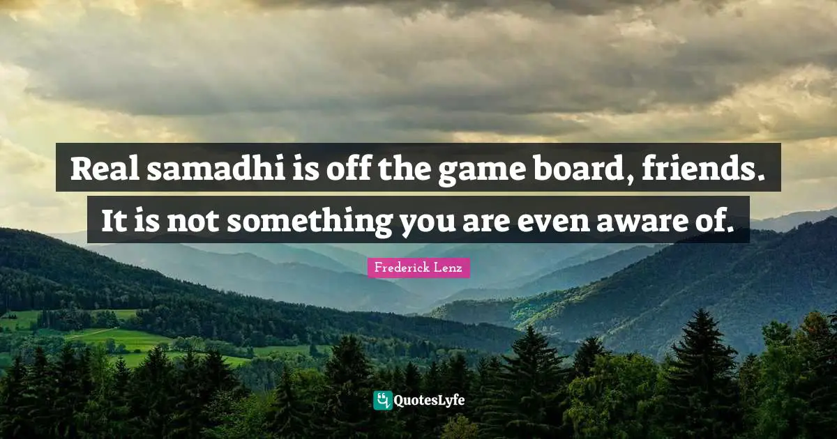 Real samadhi is off the game board, friends. It is not something you are even aware of.