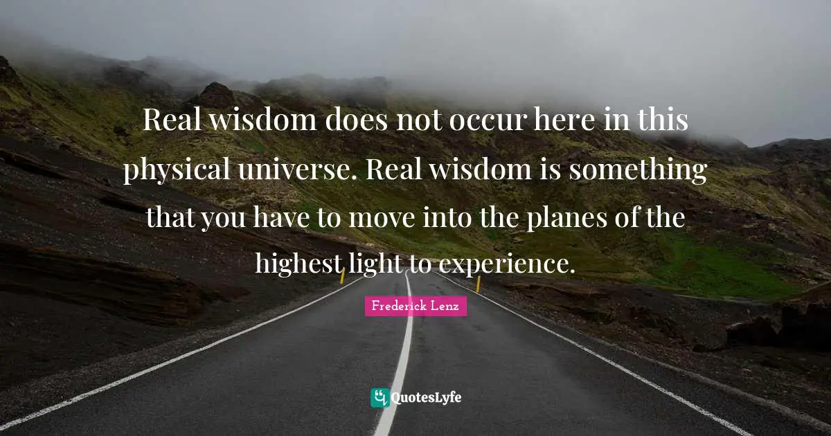 Real wisdom does not occur here in this physical universe. Real wisdom is something that you have to move into the planes of the highest light to experience.