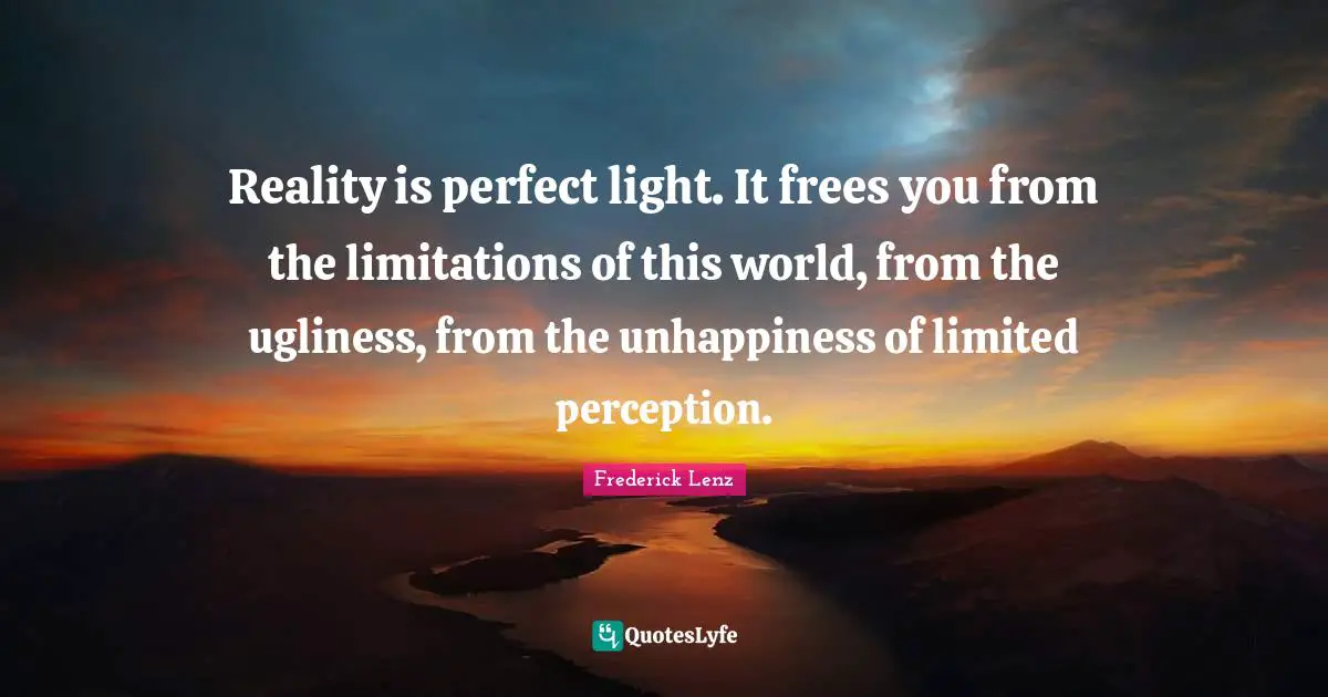 Reality is perfect light. It frees you from the limitations of this world, from the ugliness, from the unhappiness of limited perception.