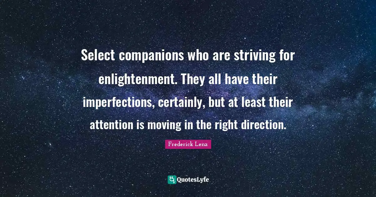Select companions who are striving for enlightenment. They all have their imperfections, certainly, but at least their attention is moving in the right direction.