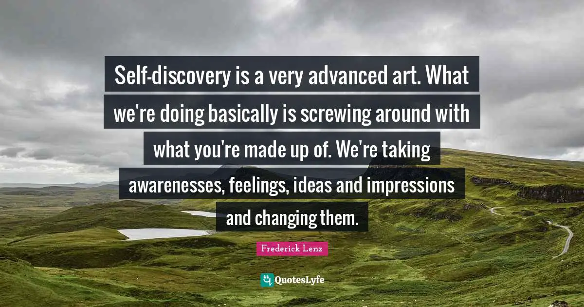 Self-discovery is a very advanced art. What we're doing basically is screwing around with what you're made up of. We're taking awarenesses, feelings, ideas and impressions and changing them.