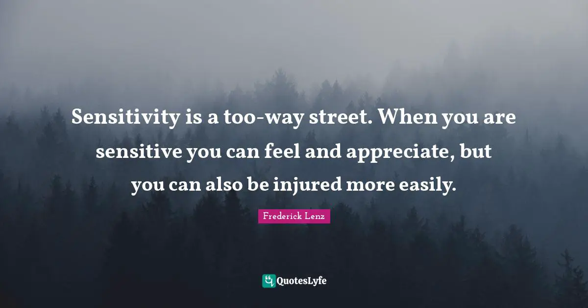 Sensitivity is a too-way street. When you are sensitive you can feel and appreciate, but you can also be injured more easily.