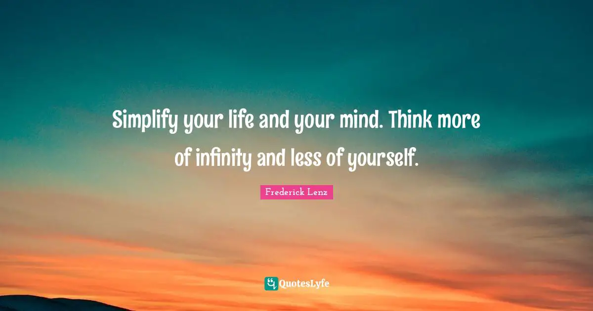 Simplify your life and your mind. Think more of infinity and less of yourself.
