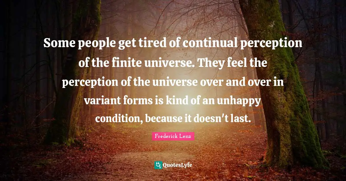 Some people get tired of continual perception of the finite universe. They feel the perception of the universe over and over in variant forms is kind of an unhappy condition, because it doesn't last.
