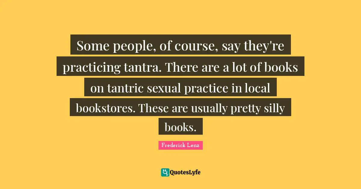Some people, of course, say they're practicing tantra. There are a lot of books on tantric sexual practice in local bookstores. These are usually pretty silly books.