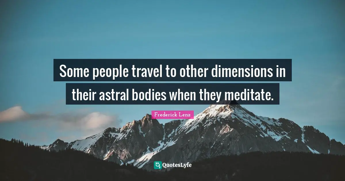 Some people travel to other dimensions in their astral bodies when they meditate.