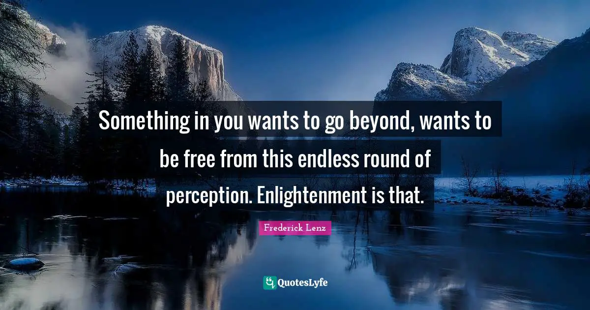 Something in you wants to go beyond, wants to be free from this endless round of perception. Enlightenment is that.