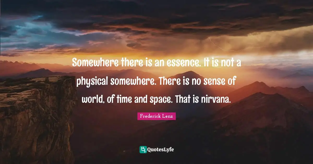 Somewhere there is an essence. It is not a physical somewhere. There is no sense of world, of time and space. That is nirvana.