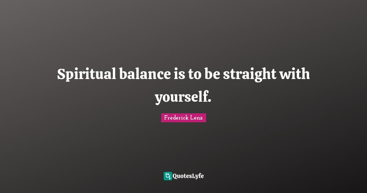 Spiritual balance is to be straight with yourself.