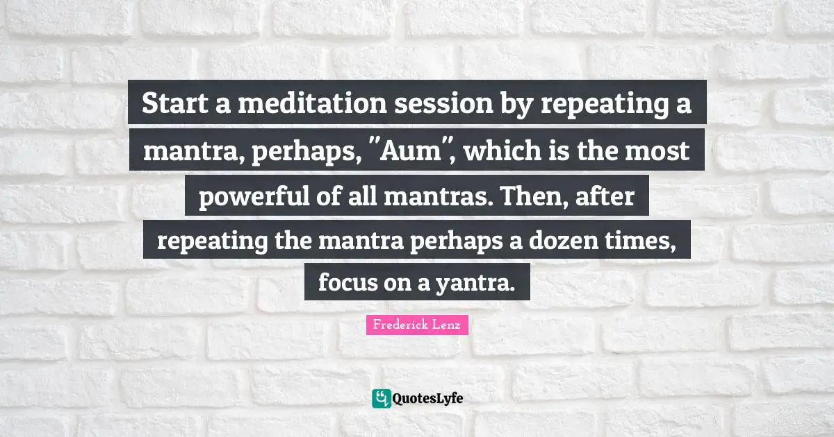 Mantras Quotes: "Start a meditation session by repeating a mantra, perhaps, "Aum", which is the most powerful of all mantras. Then, after repeating the mantra perhaps a dozen times, focus on a yantra."