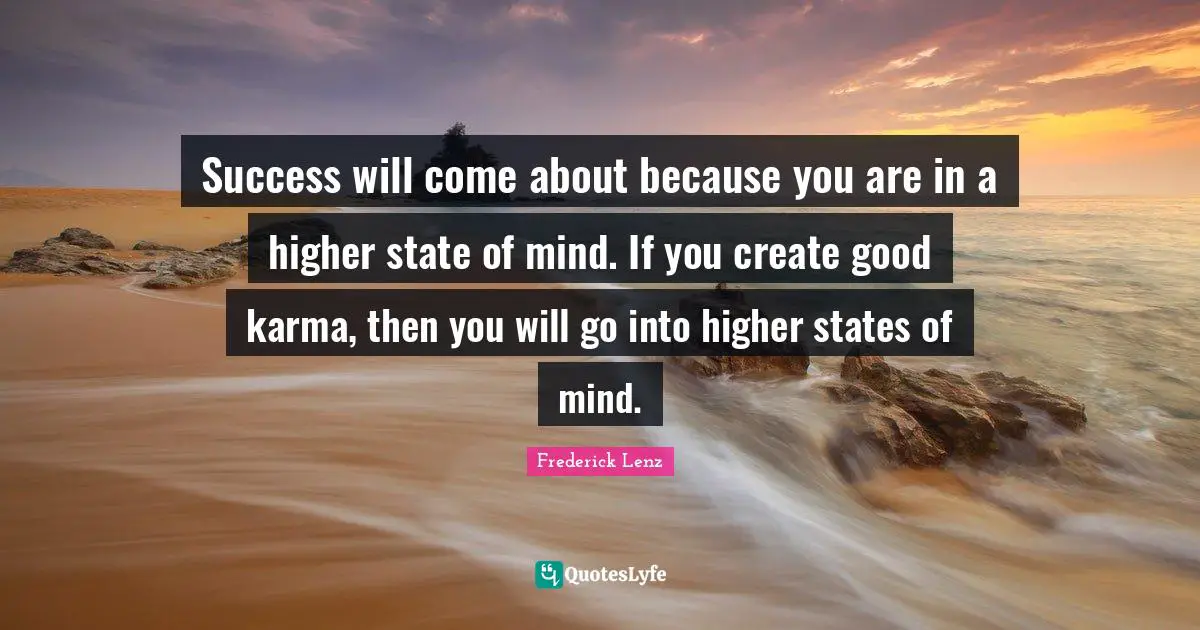 Success will come about because you are in a higher state of mind. If you create good karma, then you will go into higher states of mind.