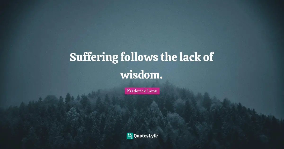 Suffering follows the lack of wisdom.