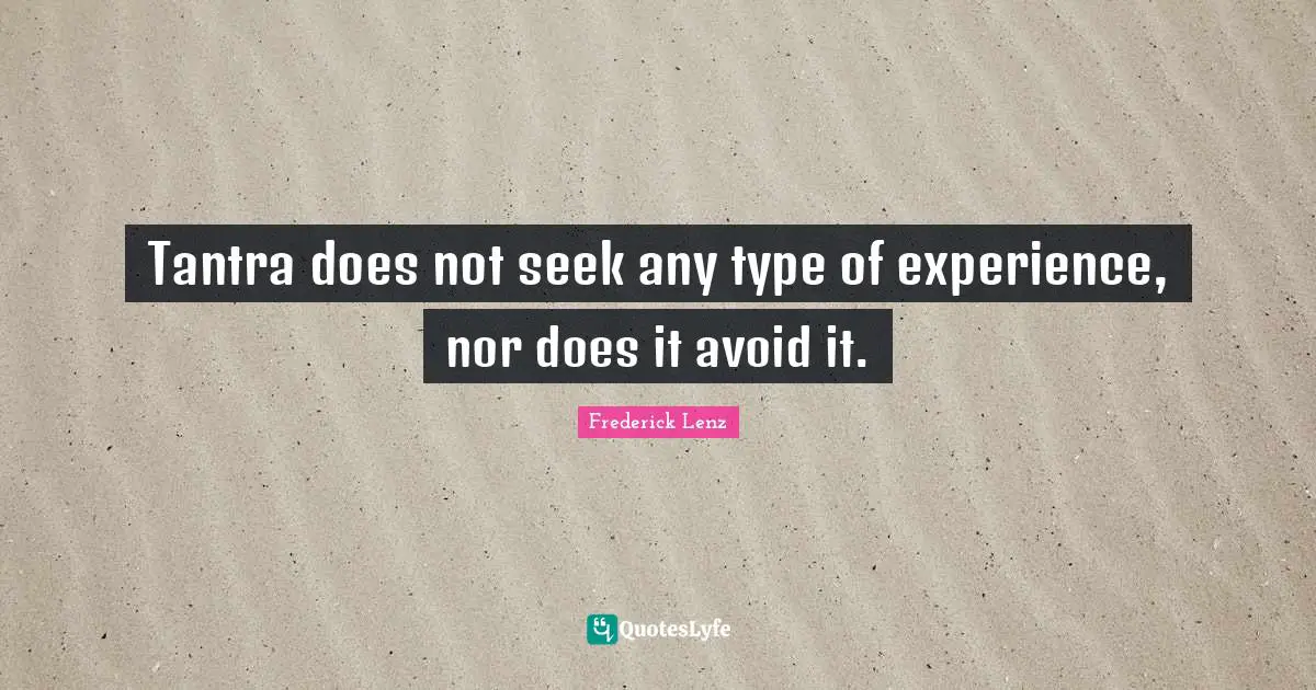 Tantra does not seek any type of experience, nor does it avoid it.