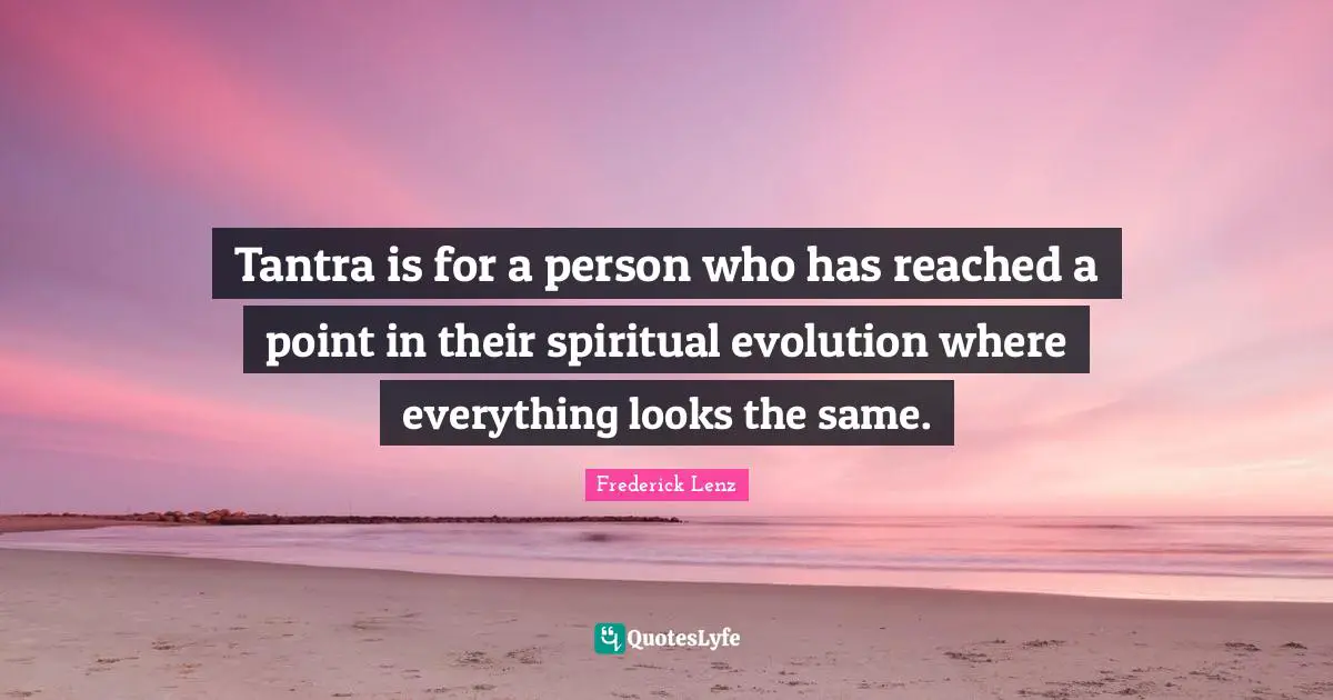 Tantra is for a person who has reached a point in their spiritual evolution where everything looks the same.