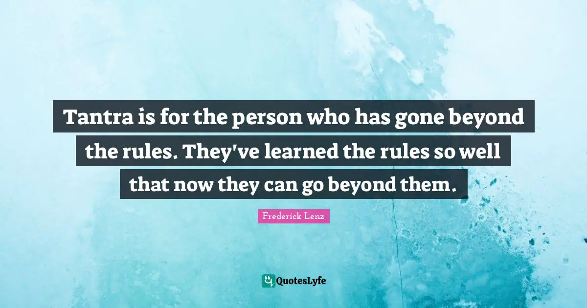 Tantra is for the person who has gone beyond the rules. They've learned the rules so well that now they can go beyond them.