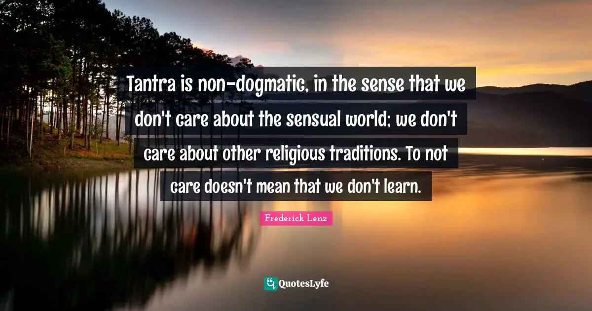 Tantra is non-dogmatic, in the sense that we don't care about the sensual world; we don't care about other religious traditions. To not care doesn't mean that we don't learn.