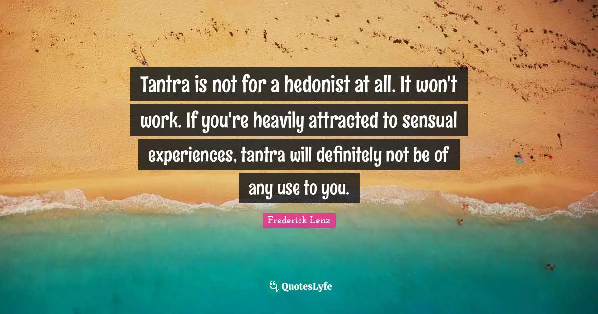 Tantra is not for a hedonist at all. It won't work. If you're heavily attracted to sensual experiences, tantra will definitely not be of any use to you.