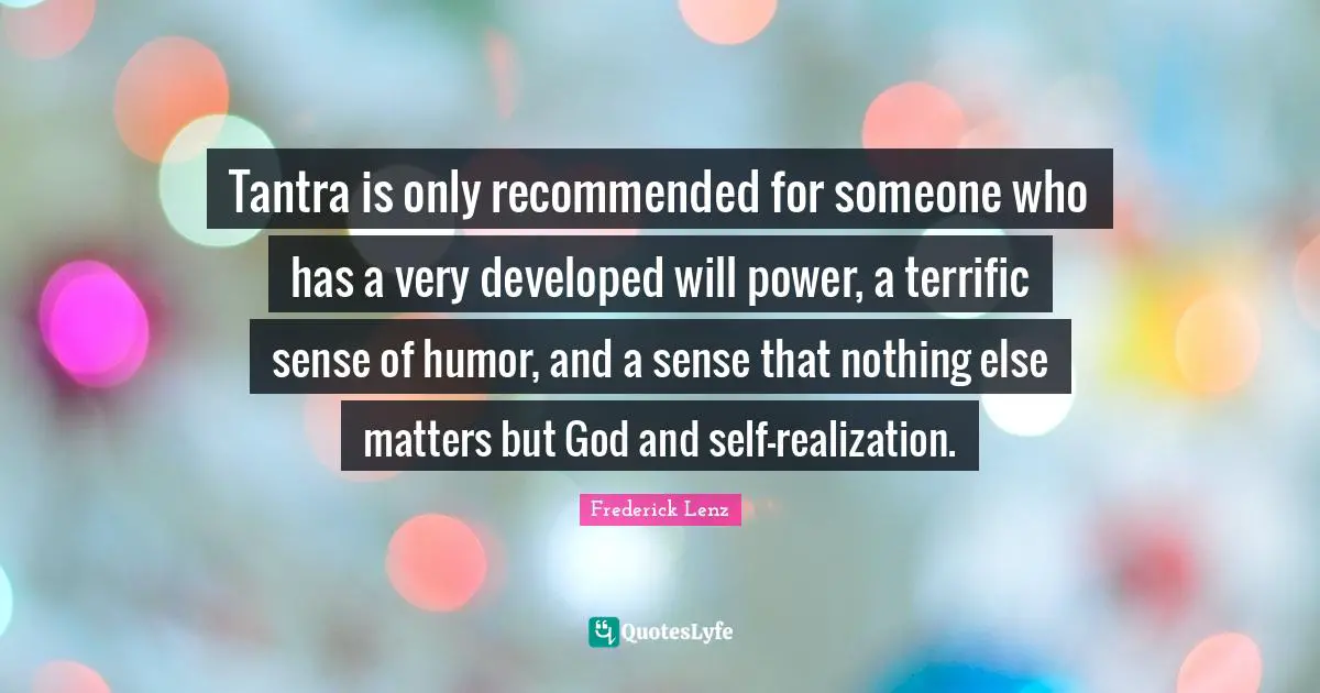 Tantra is only recommended for someone who has a very developed will power, a terrific sense of humor, and a sense that nothing else matters but God and self-realization.
