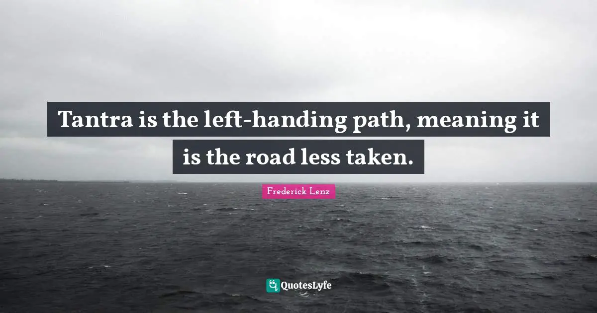 Tantra is the left-handing path, meaning it is the road less taken.