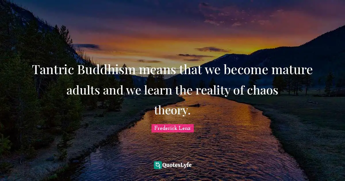 Tantric Buddhism means that we become mature adults and we learn the reality of chaos theory.