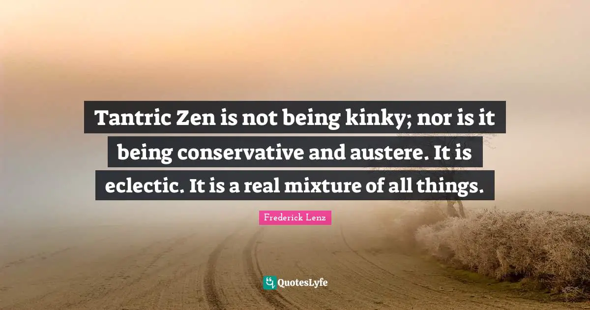 Eclectic Quotes: "Tantric Zen is not being kinky; nor is it being conservative and austere. It is eclectic. It is a real mixture of all things."