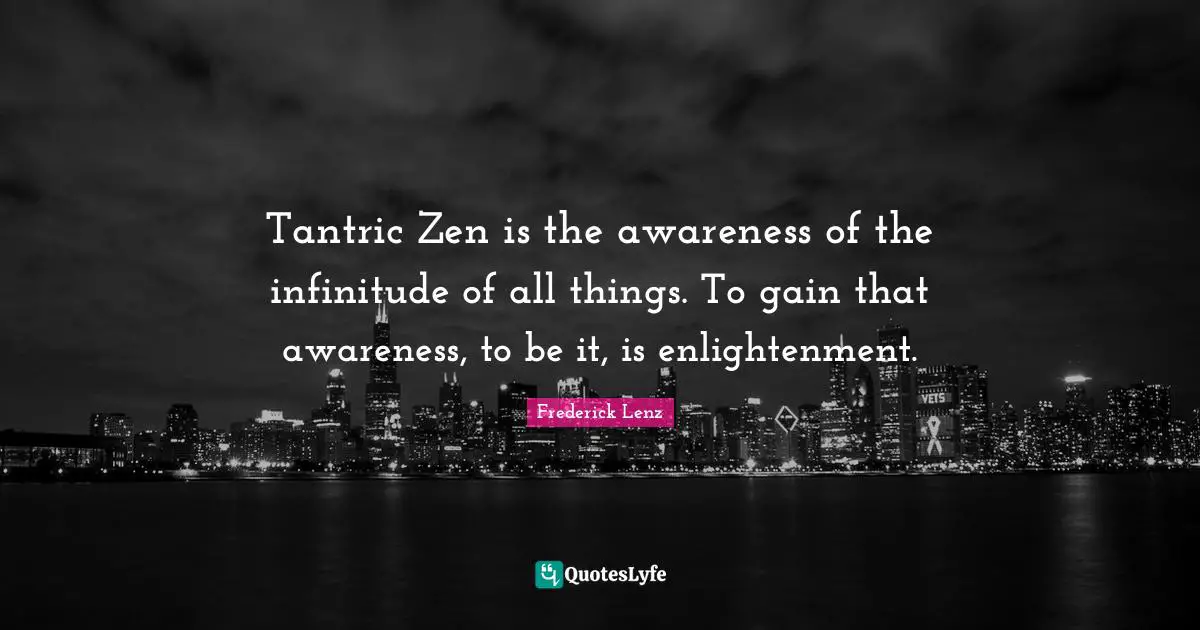 Tantric Zen is the awareness of the infinitude of all things. To gain that awareness, to be it, is enlightenment.