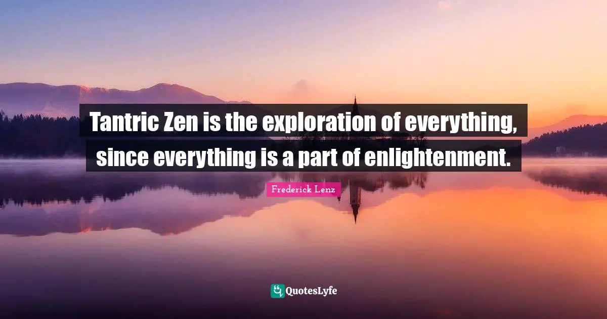 Tantric Zen is the exploration of everything, since everything is a part of enlightenment.