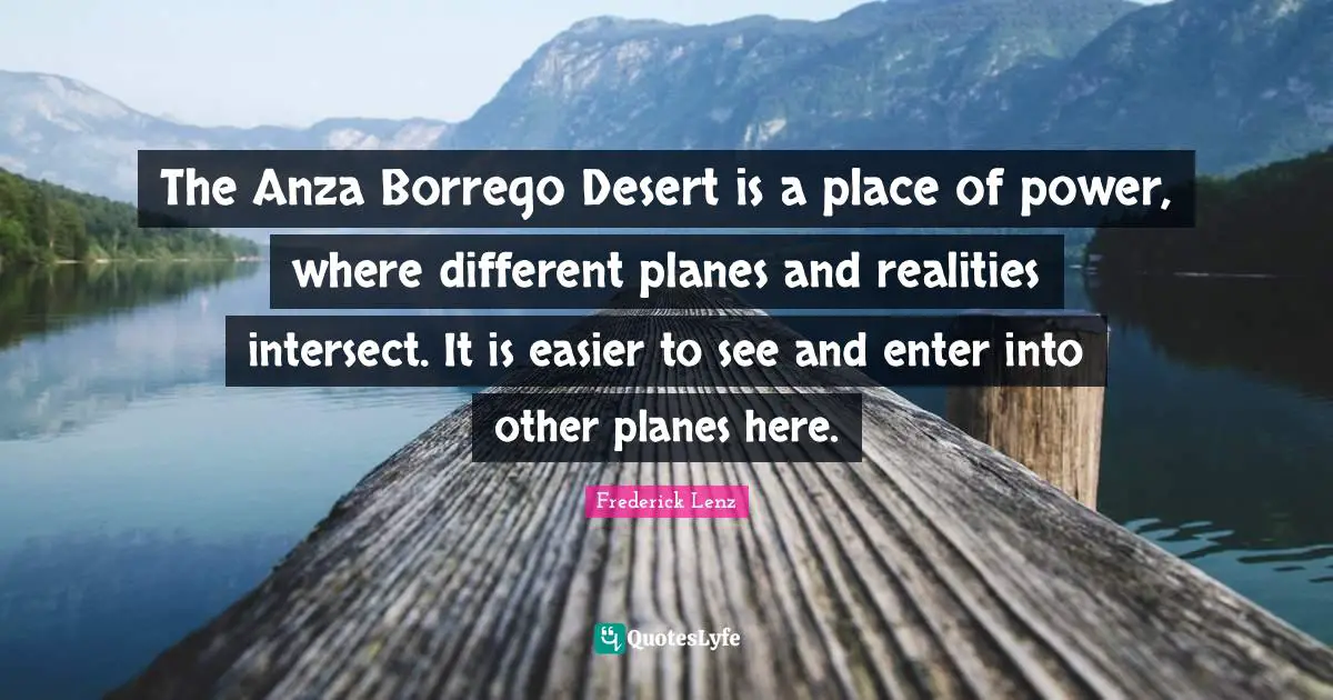 The Anza Borrego Desert is a place of power, where different planes and realities intersect. It is easier to see and enter into other planes here.