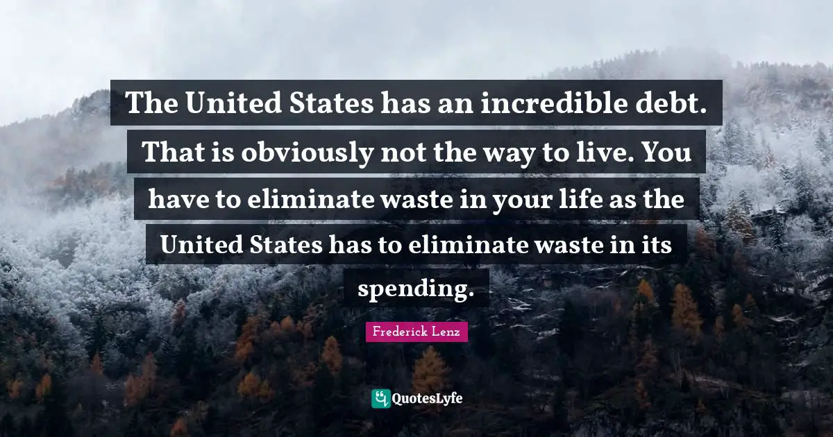 The United States has an incredible debt. That is obviously not the way to live. You have to eliminate waste in your life as the United States has to eliminate waste in its spending.