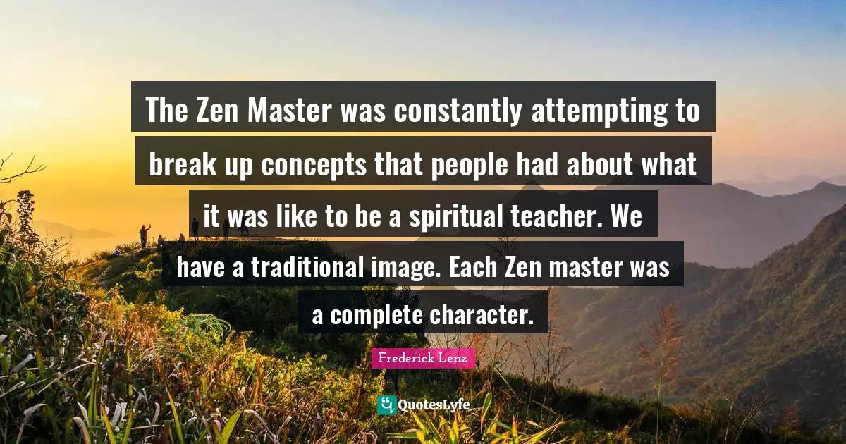 The Zen Master was constantly attempting to break up concepts that people had about what it was like to be a spiritual teacher. We have a traditional image. Each Zen master was a complete character.