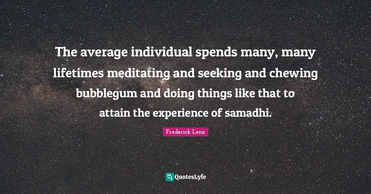 The average individual spends many, many lifetimes meditating and seeking and chewing bubblegum and doing things like that to attain the experience of samadhi.