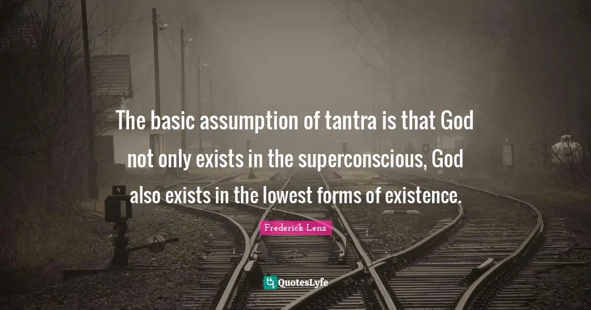 The basic assumption of tantra is that God not only exists in the superconscious, God also exists in the lowest forms of existence.