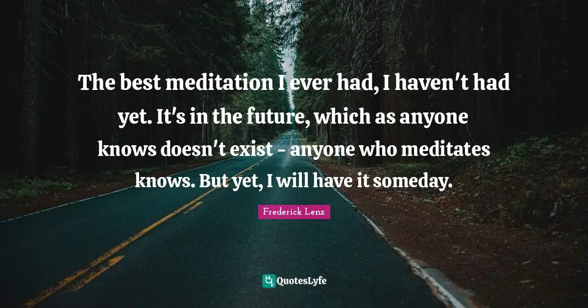 The best meditation I ever had, I haven't had yet. It's in the future, which as anyone knows doesn't exist - anyone who meditates knows. But yet, I will have it someday.