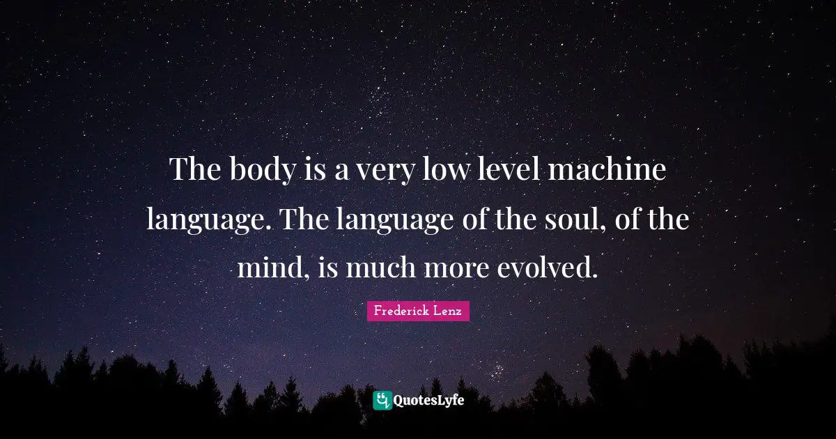 The body is a very low level machine language. The language of the soul, of the mind, is much more evolved.