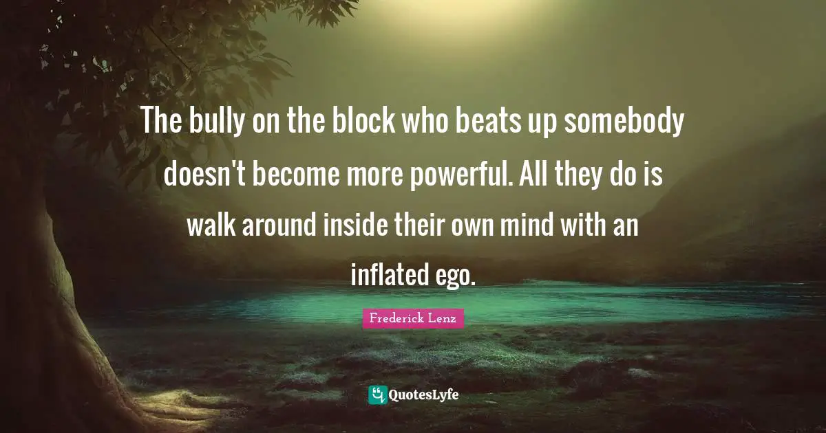 The bully on the block who beats up somebody doesn't become more powerful. All they do is walk around inside their own mind with an inflated ego.