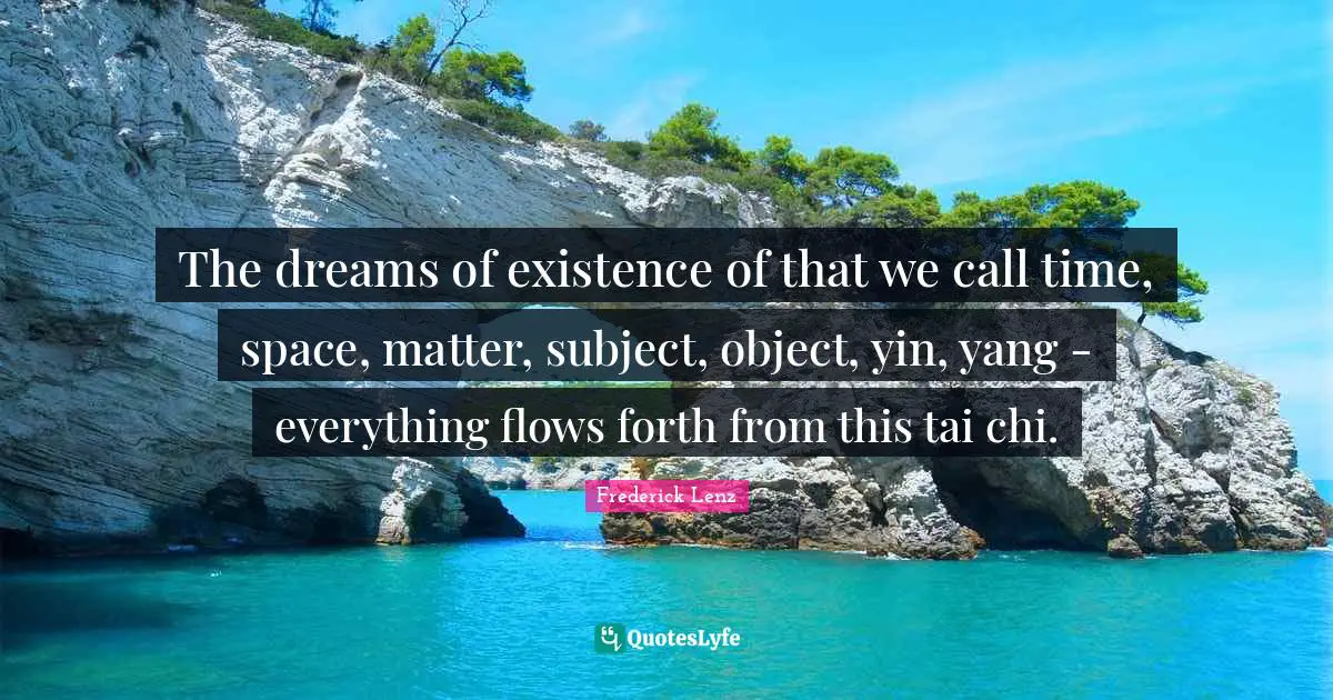 Tai Chi Quotes: "The dreams of existence of that we call time, space, matter, subject, object, yin, yang - everything flows forth from this tai chi."