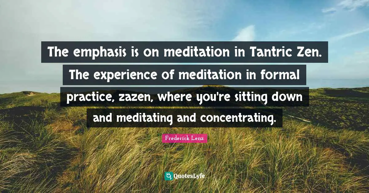 The emphasis is on meditation in Tantric Zen. The experience of meditation in formal practice, zazen, where you're sitting down and meditating and concentrating.