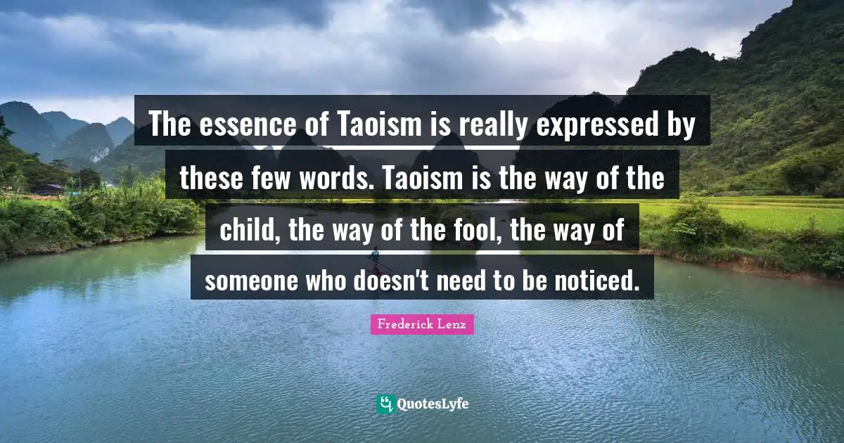 The essence of Taoism is really expressed by these few words. Taoism is the way of the child, the way of the fool, the way of someone who doesn't need to be noticed.