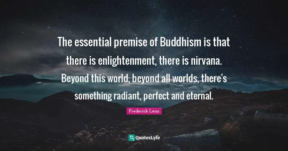 The essential premise of Buddhism is that there is enlightenment, there is nirvana. Beyond this world, beyond all worlds, there's something radiant, perfect and eternal.