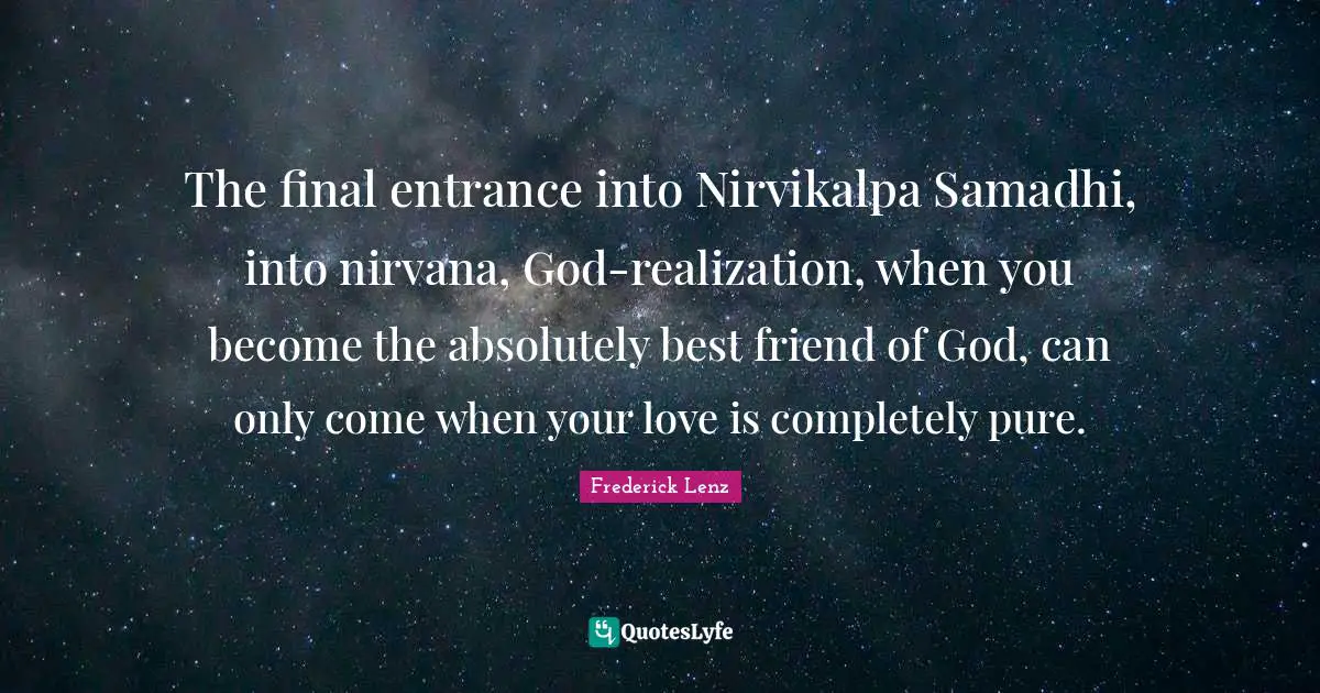 The final entrance into Nirvikalpa Samadhi, into nirvana, God-realization, when you become the absolutely best friend of God, can only come when your love is completely pure.