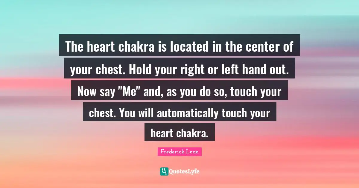 Buddhism Quotes: "The heart chakra is located in the center of your chest. Hold your right or left hand out. Now say "Me" and, as you do so, touch your chest. You will automatically touch your heart chakra."