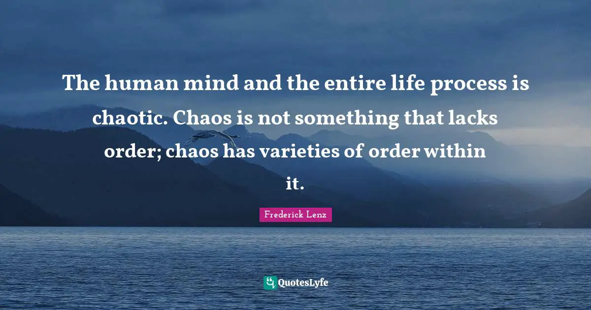 The human mind and the entire life process is chaotic. Chaos is not something that lacks order; chaos has varieties of order within it.