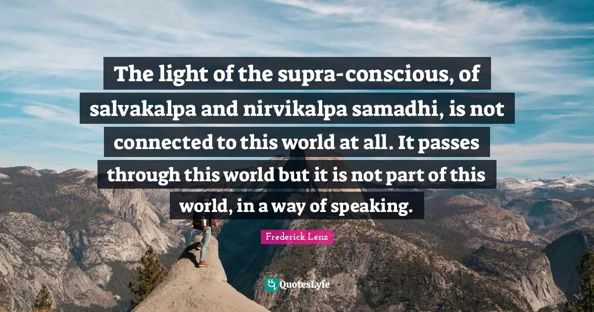 The light of the supra-conscious, of salvakalpa and nirvikalpa samadhi, is not connected to this world at all. It passes through this world but it is not part of this world, in a way of speaking.