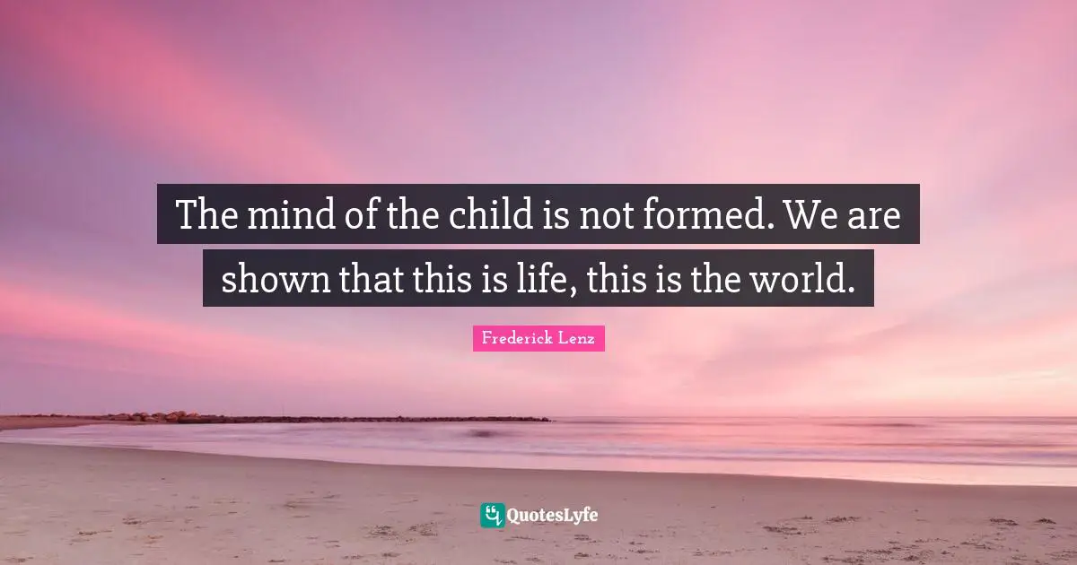 The mind of the child is not formed. We are shown that this is life, this is the world.