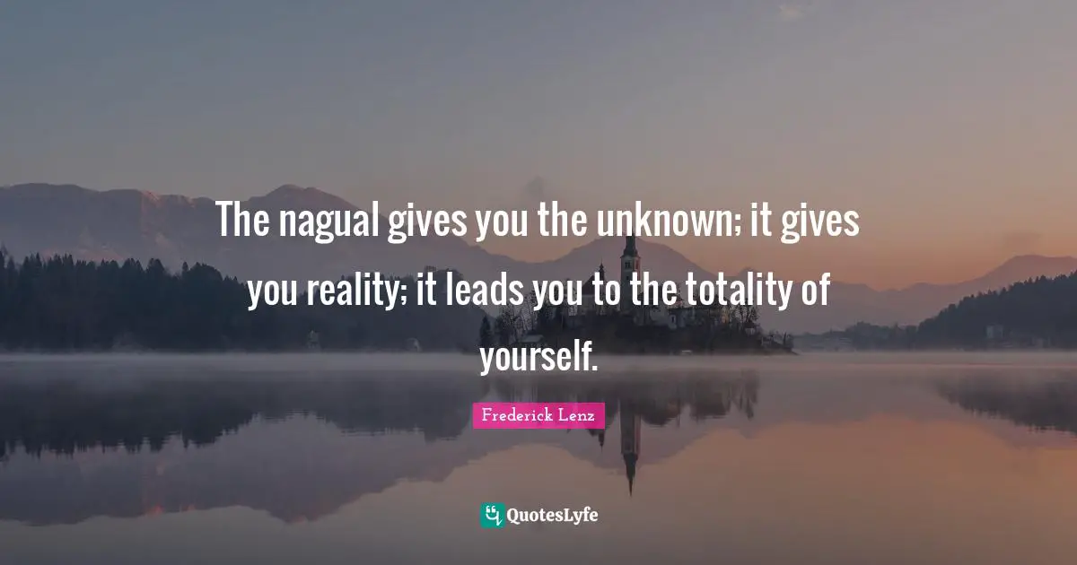 The nagual gives you the unknown; it gives you reality; it leads you to the totality of yourself.