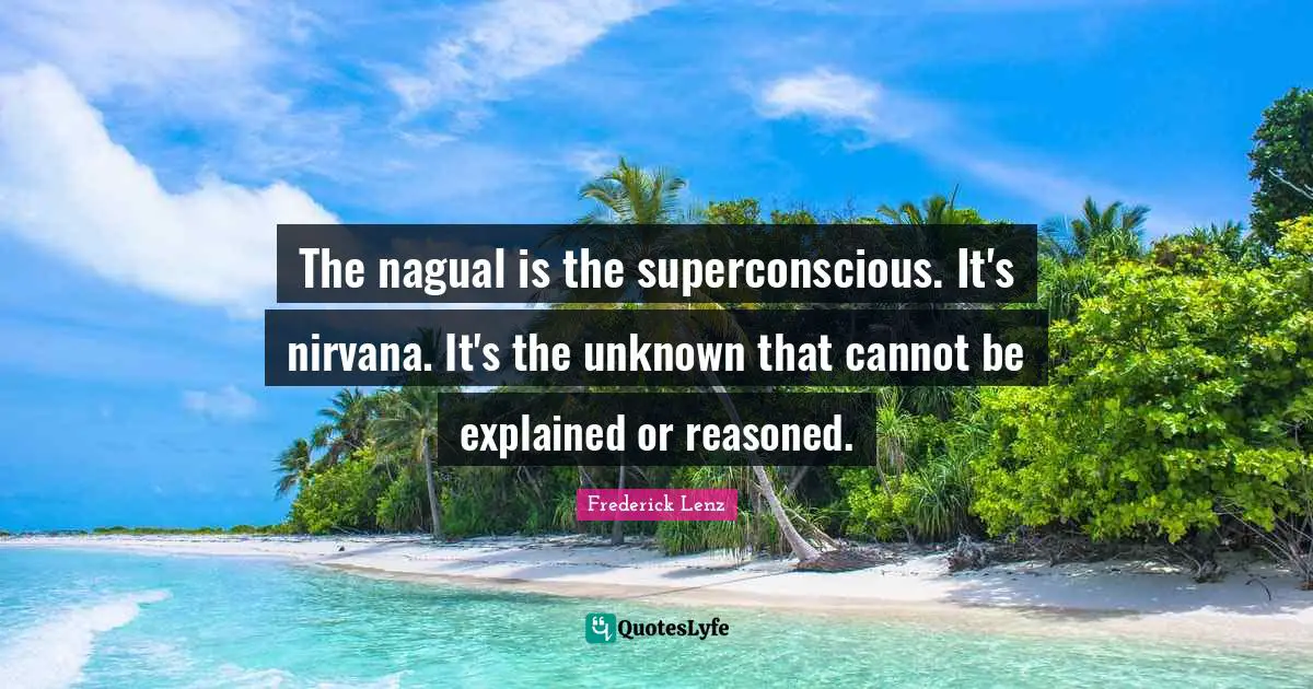 The nagual is the superconscious. It's nirvana. It's the unknown that cannot be explained or reasoned.