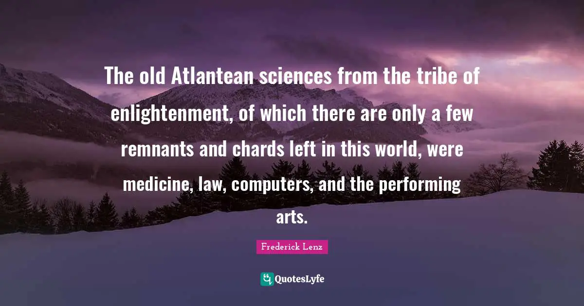 Enlightenment Quotes: "The old Atlantean sciences from the tribe of enlightenment, of which there are only a few remnants and chards left in this world, were medicine, law, computers, and the performing arts."